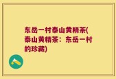 东岳一村泰山黄精茶(泰山黄精茶：东岳一村的珍藏)