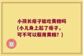 小孩长痱子能吃黄精吗(小儿身上起了痱子，可不可以服用黄精？)