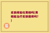 皮肤痒能吃黄精吗(黄精能治疗皮肤瘙痒吗？)