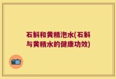 石斛和黄精泡水(石斛与黄精水的健康功效)