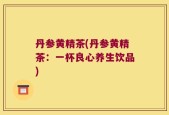 丹参黄精茶(丹参黄精茶：一杯良心养生饮品)