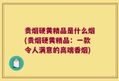 贵烟硬黄精品是什么烟(贵烟硬黄精品：一款令人满意的高端香烟)