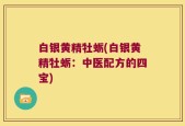 白银黄精牡蛎(白银黄精牡蛎：中医配方的四宝)