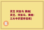 灵芝 何首乌 黄精(灵芝、何首乌、黄精：三大中药营养宝库)