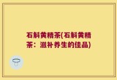 石斛黄精茶(石斛黄精茶：滋补养生的佳品)
