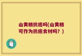 山黄精抗癌吗(山黄精可作为抗癌食材吗？)