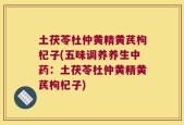 土茯苓杜仲黄精黄芪枸杞子(五味调养养生中药：土茯苓杜仲黄精黄芪枸杞子)