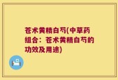苍术黄精白芍(中草药组合：苍术黄精白芍的功效及用途)