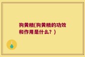 狗黄精(狗黄精的功效和作用是什么？)