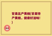 甘肃出产黄精(甘肃特产黄精，健康好滋味!)