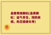 桑椹黄精颗粒(桑黄颗粒：益气养生，预防疾病，助您健康长寿)