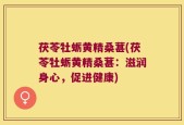 茯苓牡蛎黄精桑葚(茯苓牡蛎黄精桑葚：滋润身心，促进健康)