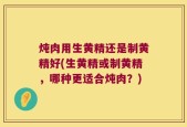 炖肉用生黄精还是制黄精好(生黄精或制黄精，哪种更适合炖肉？)