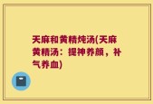 天麻和黄精炖汤(天麻黄精汤：提神养颜，补气养血)