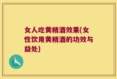 女人吃黄精酒效果(女性饮用黄精酒的功效与益处)