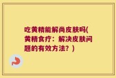 吃黄精能解尚皮肤吗(黄精食疗：解决皮肤问题的有效方法？)