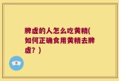 脾虚的人怎么吃黄精(如何正确食用黄精去脾虚？)