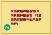 大同黄精种植基地(大同黄精种植基地：打造纯天然健康养生产业新标杆)