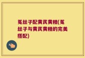 菟丝子配黄芪黄精(菟丝子与黄芪黄精的完美搭配)