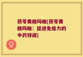 茯苓黄精玛咖(茯苓黄精玛咖：促进免疫力的中药特调)
