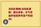 当归炙黄精(当归炙黄精：强壮身体，补气养血肝经拯救专业户的秘诀)