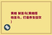 黄精 制首乌(黄精搭档首乌，打造养生佳饮)