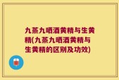 九蒸九晒酒黄精与生黄精(九蒸九晒酒黄精与生黄精的区别及功效)