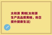 太和源 黄精(太和源生产高品质黄精，助您提升健康生活)