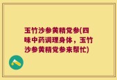 玉竹沙参黄精党参(四味中药调理身体，玉竹沙参黄精党参来帮忙)
