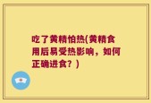吃了黄精怕热(黄精食用后易受热影响，如何正确进食？)