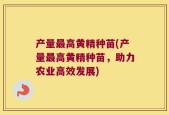 产量最高黄精种苗(产量最高黄精种苗，助力农业高效发展)