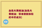 血色大黄精油(血色大黄精油：带来崭新体验的中药成分)