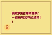 鹅煮黄精(黄精煮鹅：一道美味营养的汤料！)