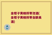 金樱子黄精拐枣泡酒(金樱子黄精拐枣自酿美酒)