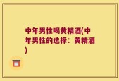 中年男性喝黄精酒(中年男性的选择：黄精酒)