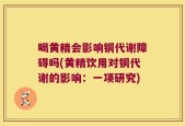 喝黄精会影响铜代谢障碍吗(黄精饮用对铜代谢的影响：一项研究)