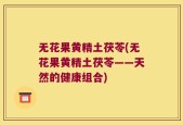 无花果黄精土茯苓(无花果黄精土茯苓——天然的健康组合)