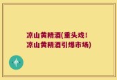 凉山黄精酒(重头戏！凉山黄精酒引爆市场)