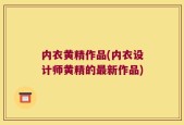 内衣黄精作品(内衣设计师黄精的最新作品)