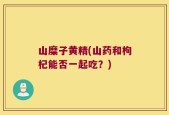 山糜子黄精(山药和枸杞能否一起吃？)