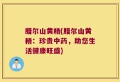 腊尔山黄精(腊尔山黄精：珍贵中药，助您生活健康旺盛)