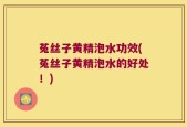 菟丝子黄精泡水功效(菟丝子黄精泡水的好处！)