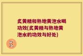 炙黄精和熟地黄泡水喝功效(炙黄精与熟地黄泡水的功效与好处)