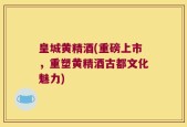 皇城黄精酒(重磅上市，重塑黄精酒古都文化魅力)