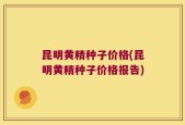 昆明黄精种子价格(昆明黄精种子价格报告)