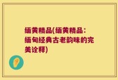 缅黄精品(缅黄精品：缅甸经典古老韵味的完美诠释)