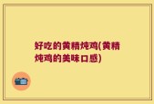 好吃的黄精炖鸡(黄精炖鸡的美味口感)