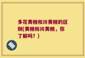 多花黄精和川黄精的区别(黄精和川黄精，你了解吗？)