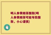 喝人参黄精茶腹胀(喝人参黄精茶可能导致腹胀，小心谨慎)