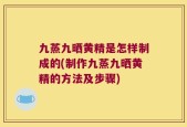 九蒸九晒黄精是怎样制成的(制作九蒸九晒黄精的方法及步骤)